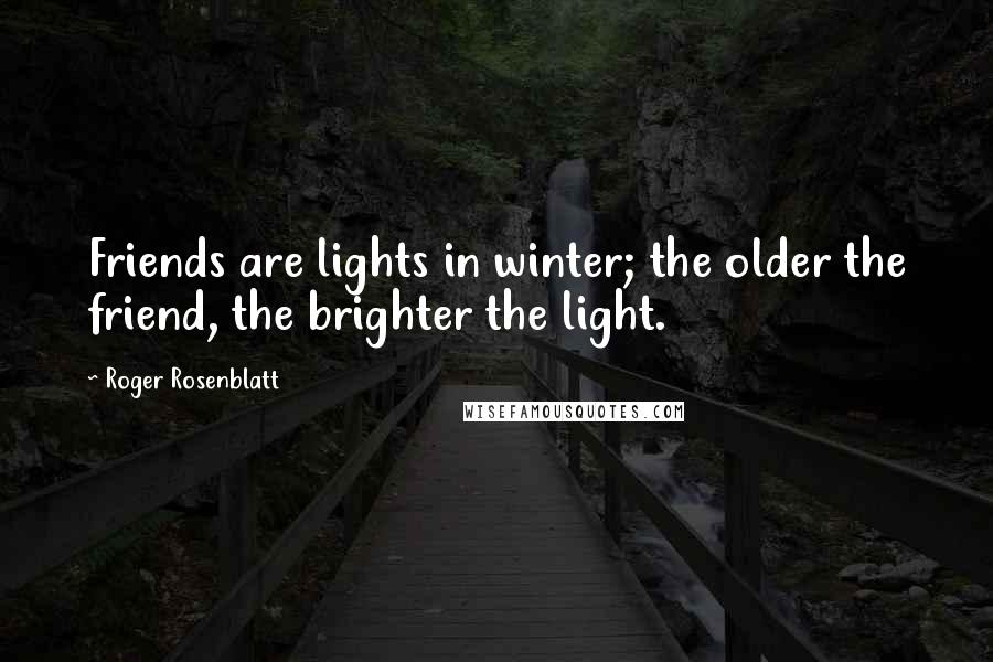 Roger Rosenblatt Quotes: Friends are lights in winter; the older the friend, the brighter the light.