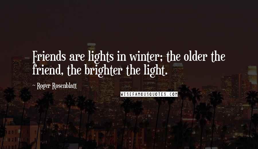 Roger Rosenblatt Quotes: Friends are lights in winter; the older the friend, the brighter the light.