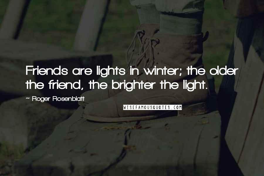 Roger Rosenblatt Quotes: Friends are lights in winter; the older the friend, the brighter the light.