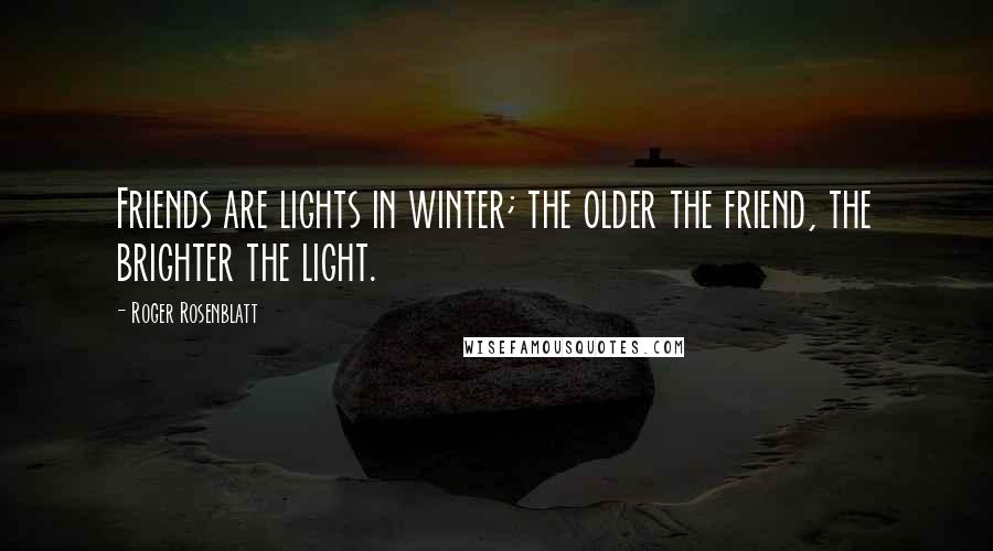 Roger Rosenblatt Quotes: Friends are lights in winter; the older the friend, the brighter the light.