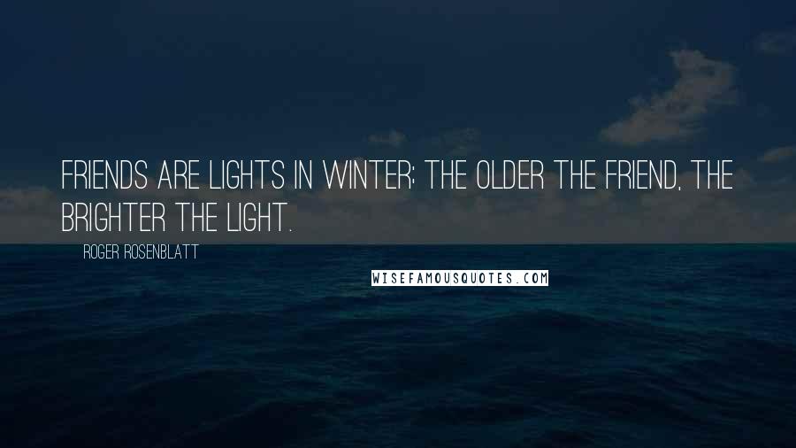 Roger Rosenblatt Quotes: Friends are lights in winter; the older the friend, the brighter the light.