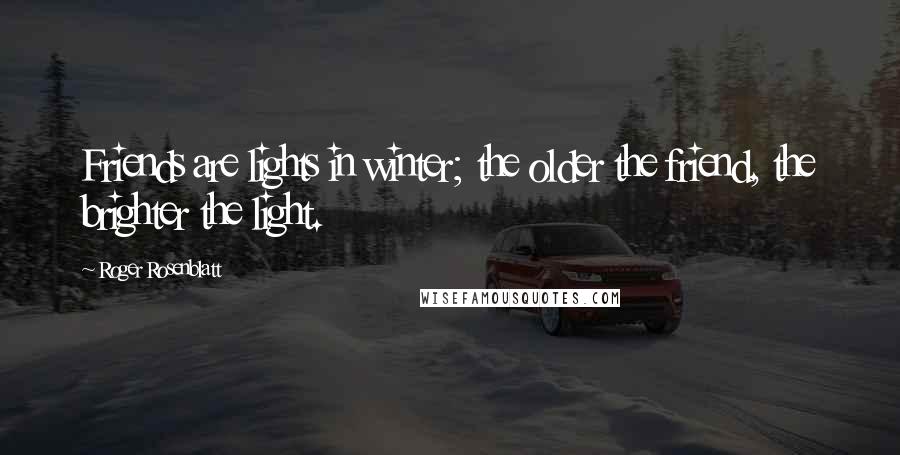 Roger Rosenblatt Quotes: Friends are lights in winter; the older the friend, the brighter the light.