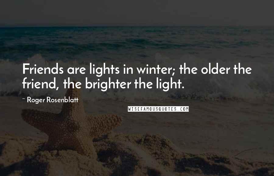 Roger Rosenblatt Quotes: Friends are lights in winter; the older the friend, the brighter the light.