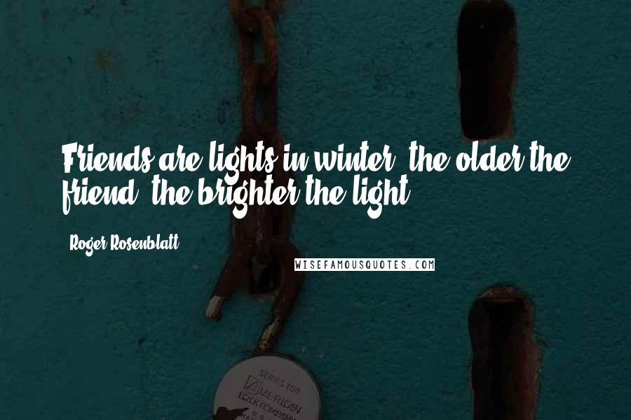 Roger Rosenblatt Quotes: Friends are lights in winter; the older the friend, the brighter the light.