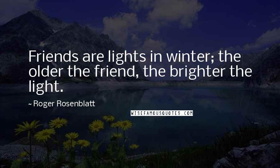 Roger Rosenblatt Quotes: Friends are lights in winter; the older the friend, the brighter the light.