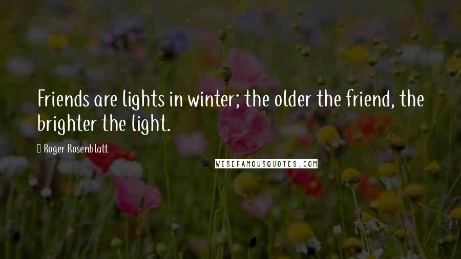 Roger Rosenblatt Quotes: Friends are lights in winter; the older the friend, the brighter the light.