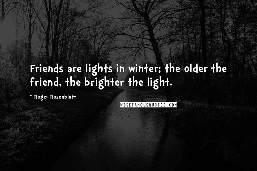 Roger Rosenblatt Quotes: Friends are lights in winter; the older the friend, the brighter the light.