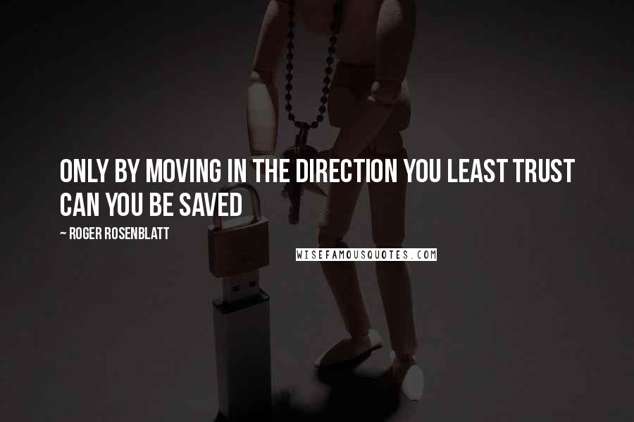 Roger Rosenblatt Quotes: Only by moving in the direction you least trust can you be saved