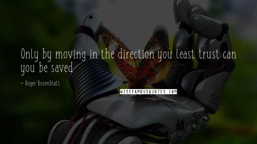 Roger Rosenblatt Quotes: Only by moving in the direction you least trust can you be saved