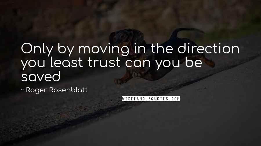 Roger Rosenblatt Quotes: Only by moving in the direction you least trust can you be saved