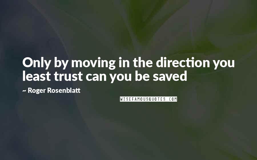 Roger Rosenblatt Quotes: Only by moving in the direction you least trust can you be saved