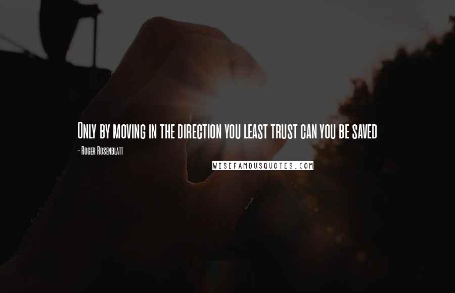 Roger Rosenblatt Quotes: Only by moving in the direction you least trust can you be saved