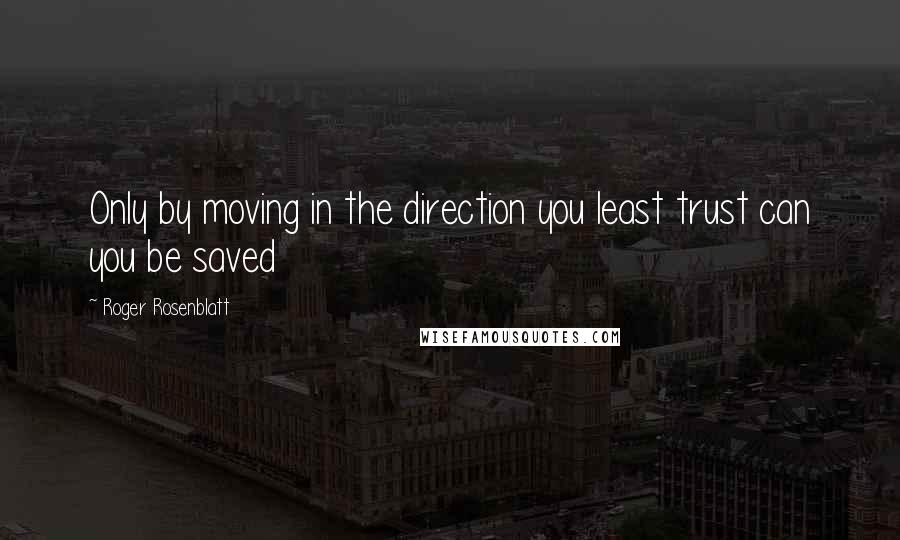 Roger Rosenblatt Quotes: Only by moving in the direction you least trust can you be saved