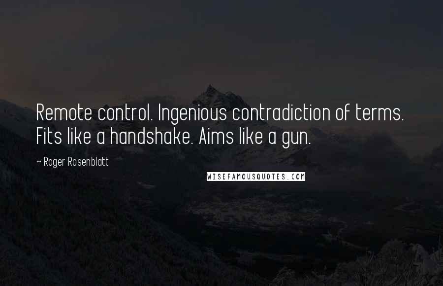 Roger Rosenblatt Quotes: Remote control. Ingenious contradiction of terms. Fits like a handshake. Aims like a gun.