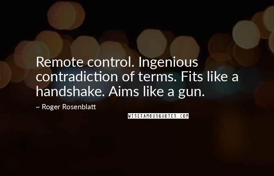 Roger Rosenblatt Quotes: Remote control. Ingenious contradiction of terms. Fits like a handshake. Aims like a gun.
