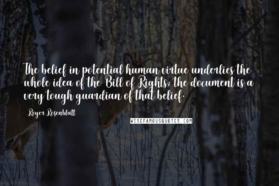 Roger Rosenblatt Quotes: The belief in potential human virtue underlies the whole idea of the Bill of Rights; the document is a very tough guardian of that belief.