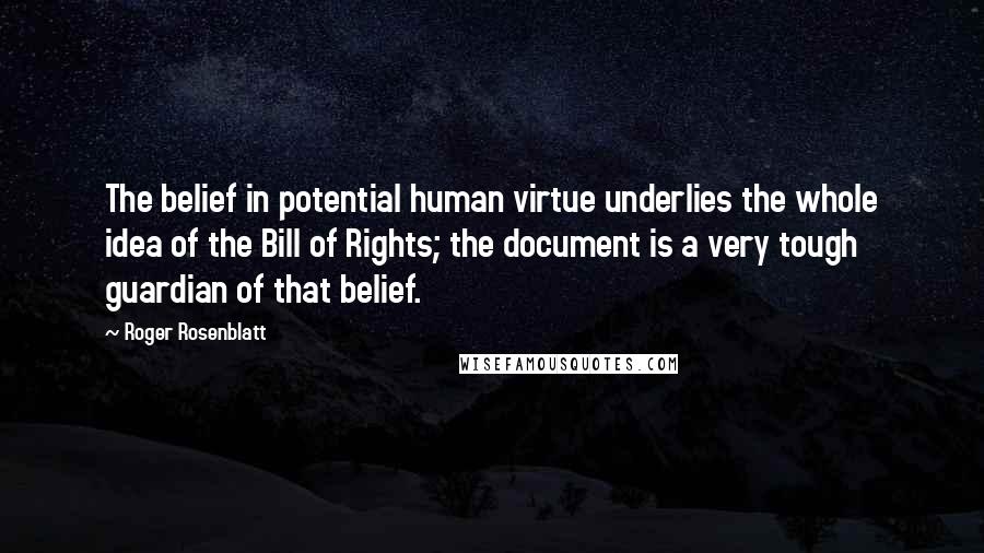 Roger Rosenblatt Quotes: The belief in potential human virtue underlies the whole idea of the Bill of Rights; the document is a very tough guardian of that belief.