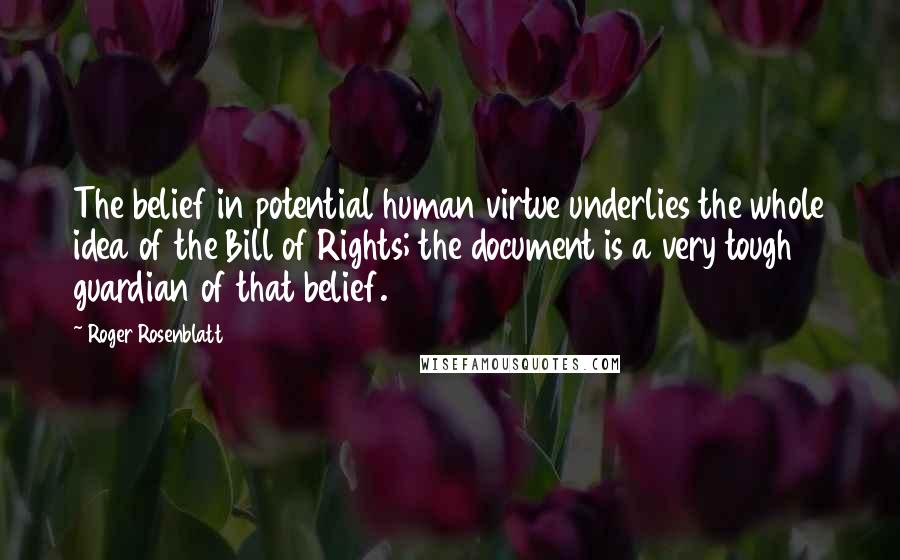 Roger Rosenblatt Quotes: The belief in potential human virtue underlies the whole idea of the Bill of Rights; the document is a very tough guardian of that belief.