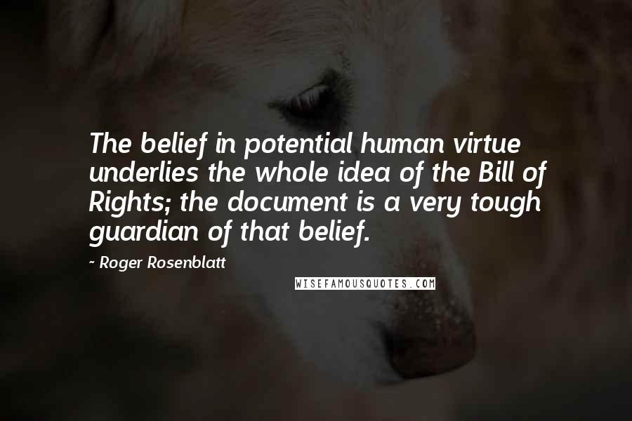 Roger Rosenblatt Quotes: The belief in potential human virtue underlies the whole idea of the Bill of Rights; the document is a very tough guardian of that belief.