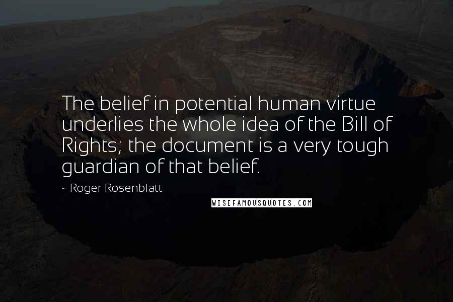 Roger Rosenblatt Quotes: The belief in potential human virtue underlies the whole idea of the Bill of Rights; the document is a very tough guardian of that belief.