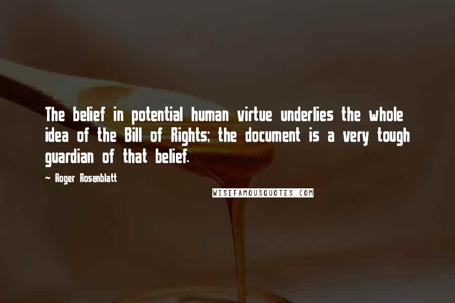 Roger Rosenblatt Quotes: The belief in potential human virtue underlies the whole idea of the Bill of Rights; the document is a very tough guardian of that belief.