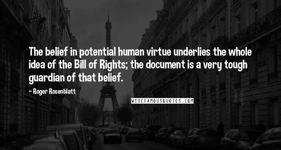 Roger Rosenblatt Quotes: The belief in potential human virtue underlies the whole idea of the Bill of Rights; the document is a very tough guardian of that belief.