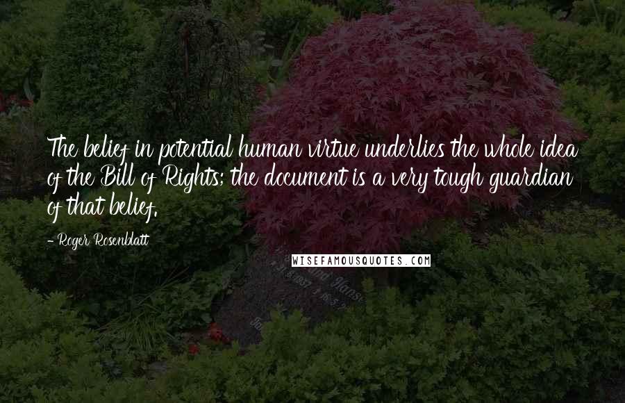 Roger Rosenblatt Quotes: The belief in potential human virtue underlies the whole idea of the Bill of Rights; the document is a very tough guardian of that belief.