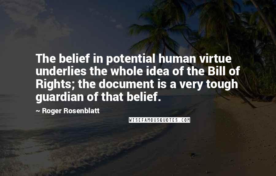 Roger Rosenblatt Quotes: The belief in potential human virtue underlies the whole idea of the Bill of Rights; the document is a very tough guardian of that belief.