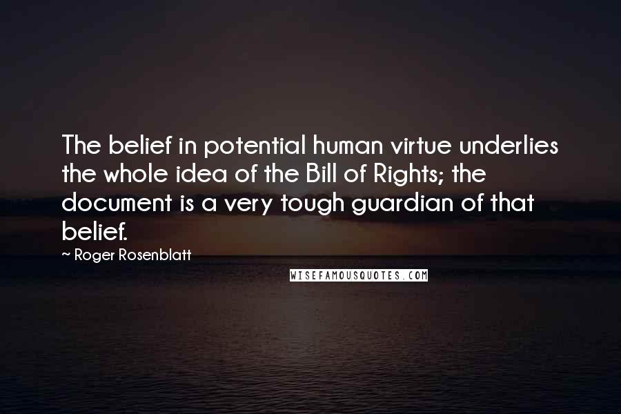 Roger Rosenblatt Quotes: The belief in potential human virtue underlies the whole idea of the Bill of Rights; the document is a very tough guardian of that belief.