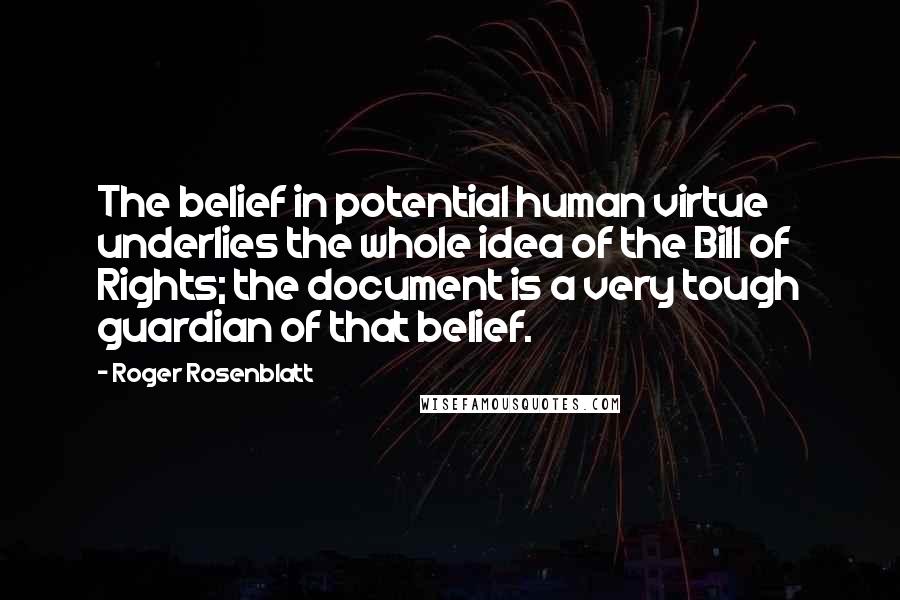 Roger Rosenblatt Quotes: The belief in potential human virtue underlies the whole idea of the Bill of Rights; the document is a very tough guardian of that belief.