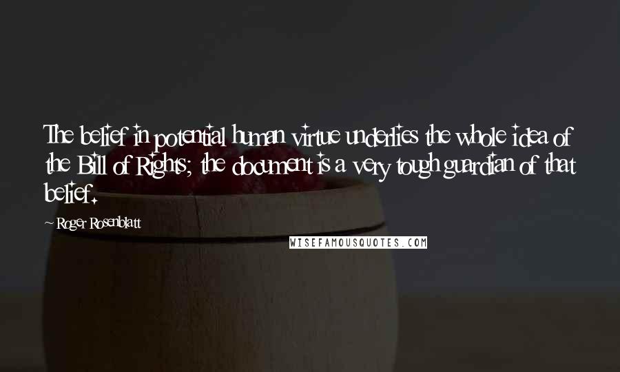 Roger Rosenblatt Quotes: The belief in potential human virtue underlies the whole idea of the Bill of Rights; the document is a very tough guardian of that belief.