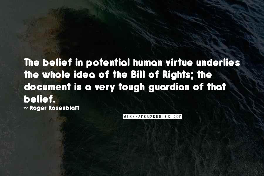 Roger Rosenblatt Quotes: The belief in potential human virtue underlies the whole idea of the Bill of Rights; the document is a very tough guardian of that belief.