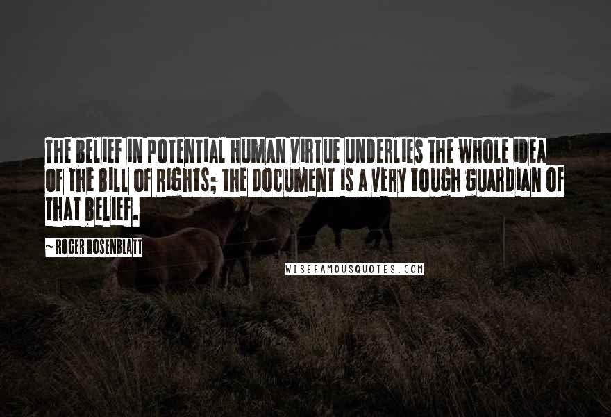 Roger Rosenblatt Quotes: The belief in potential human virtue underlies the whole idea of the Bill of Rights; the document is a very tough guardian of that belief.