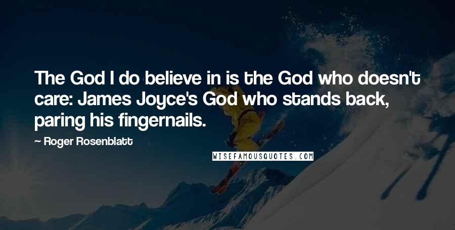 Roger Rosenblatt Quotes: The God I do believe in is the God who doesn't care: James Joyce's God who stands back, paring his fingernails.