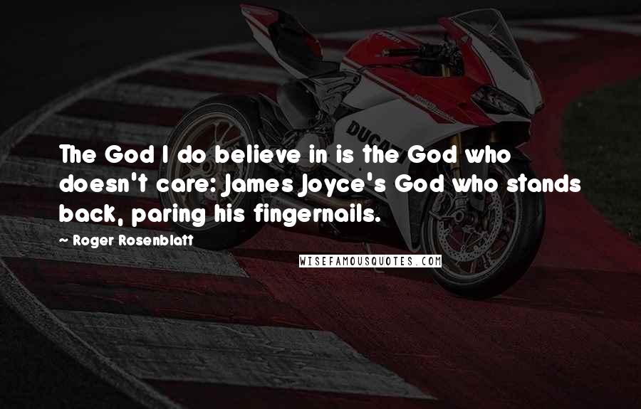 Roger Rosenblatt Quotes: The God I do believe in is the God who doesn't care: James Joyce's God who stands back, paring his fingernails.