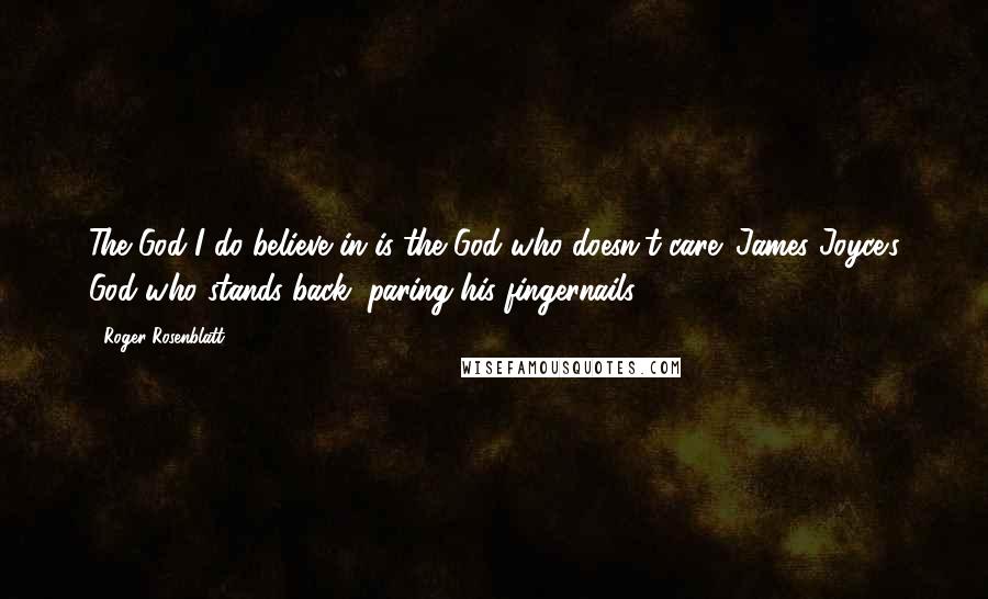 Roger Rosenblatt Quotes: The God I do believe in is the God who doesn't care: James Joyce's God who stands back, paring his fingernails.