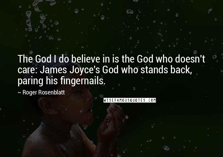 Roger Rosenblatt Quotes: The God I do believe in is the God who doesn't care: James Joyce's God who stands back, paring his fingernails.