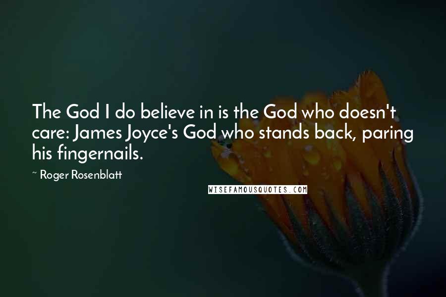 Roger Rosenblatt Quotes: The God I do believe in is the God who doesn't care: James Joyce's God who stands back, paring his fingernails.