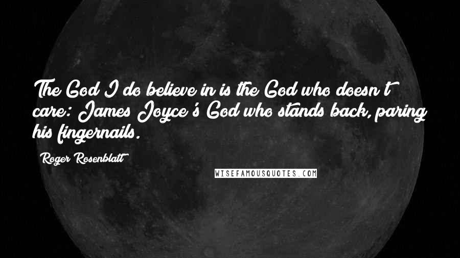 Roger Rosenblatt Quotes: The God I do believe in is the God who doesn't care: James Joyce's God who stands back, paring his fingernails.