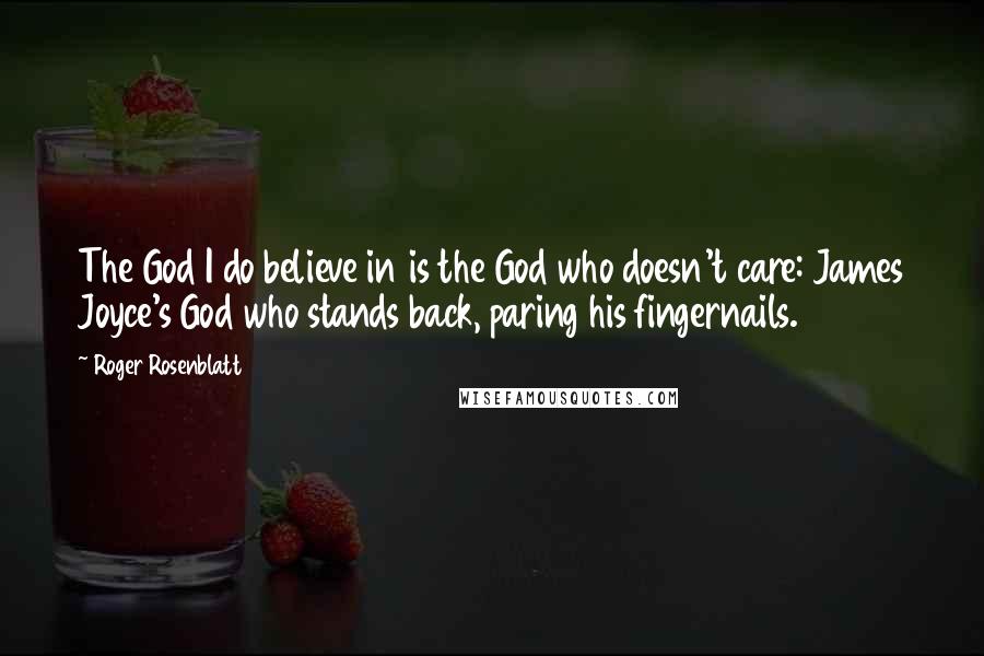 Roger Rosenblatt Quotes: The God I do believe in is the God who doesn't care: James Joyce's God who stands back, paring his fingernails.