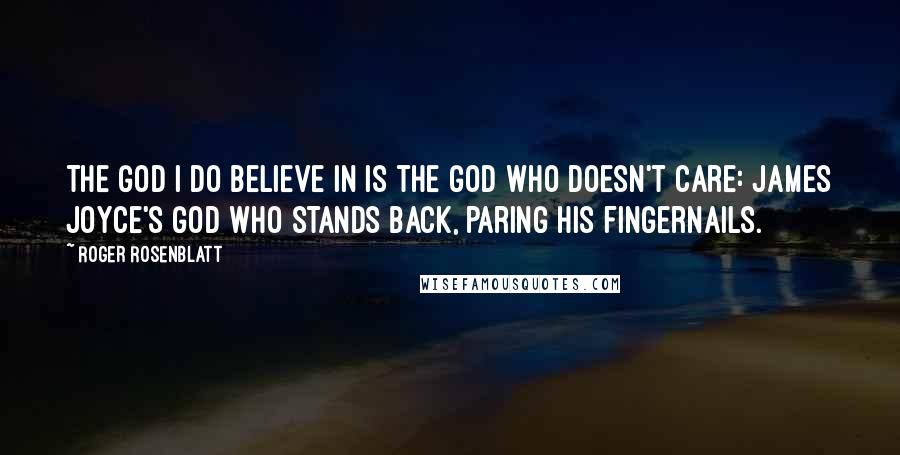 Roger Rosenblatt Quotes: The God I do believe in is the God who doesn't care: James Joyce's God who stands back, paring his fingernails.