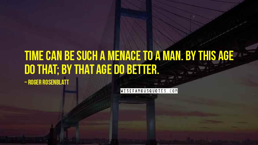 Roger Rosenblatt Quotes: Time can be such a menace to a man. By this age do that; by that age do better.