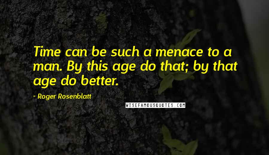 Roger Rosenblatt Quotes: Time can be such a menace to a man. By this age do that; by that age do better.