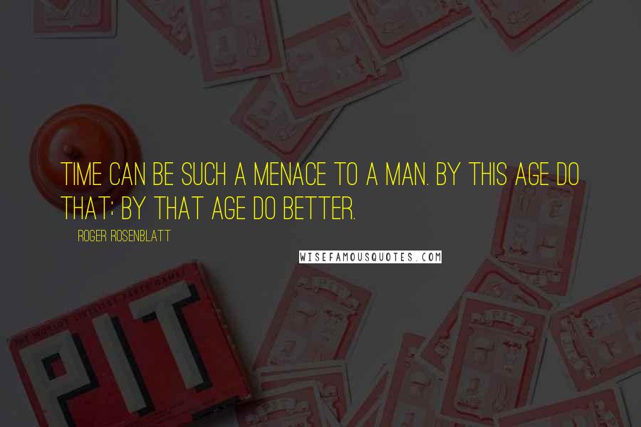 Roger Rosenblatt Quotes: Time can be such a menace to a man. By this age do that; by that age do better.