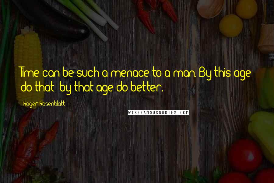 Roger Rosenblatt Quotes: Time can be such a menace to a man. By this age do that; by that age do better.