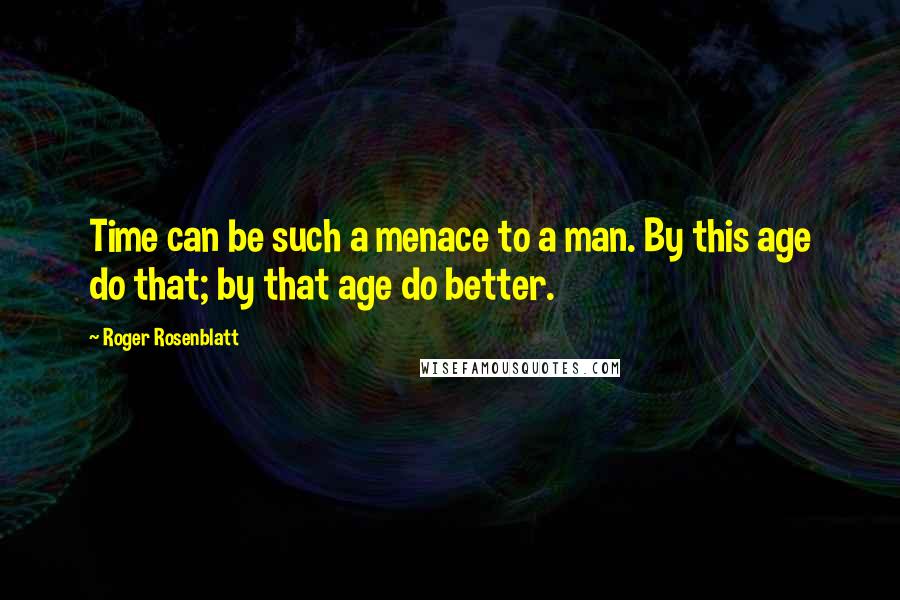 Roger Rosenblatt Quotes: Time can be such a menace to a man. By this age do that; by that age do better.