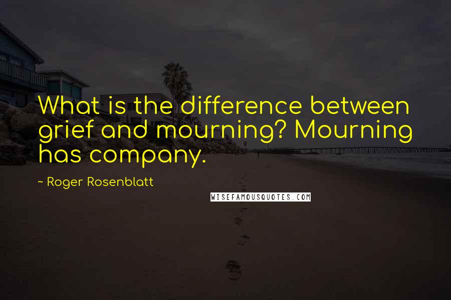 Roger Rosenblatt Quotes: What is the difference between grief and mourning? Mourning has company.