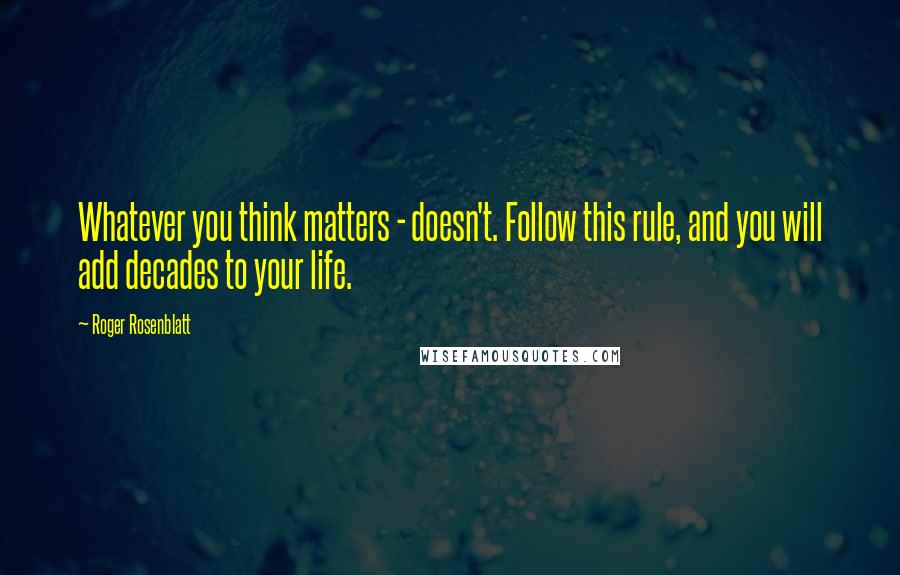 Roger Rosenblatt Quotes: Whatever you think matters - doesn't. Follow this rule, and you will add decades to your life.