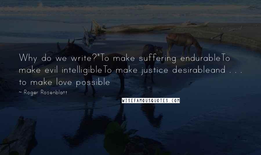 Roger Rosenblatt Quotes: Why do we write?"To make suffering endurableTo make evil intelligibleTo make justice desirableand . . . to make love possible