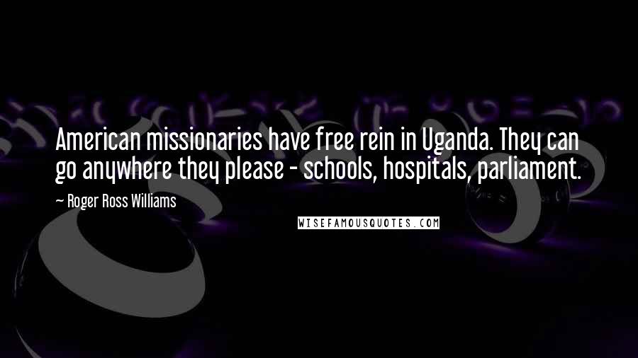 Roger Ross Williams Quotes: American missionaries have free rein in Uganda. They can go anywhere they please - schools, hospitals, parliament.